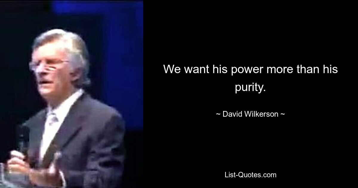 We want his power more than his purity. — © David Wilkerson