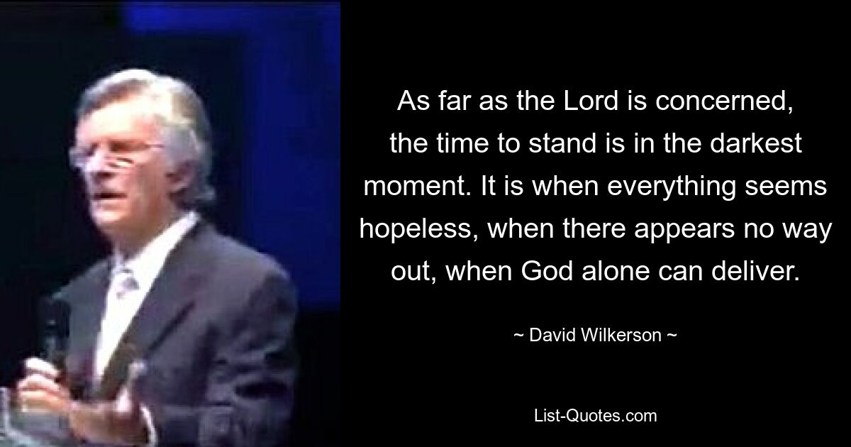 As far as the Lord is concerned, the time to stand is in the darkest moment. It is when everything seems hopeless, when there appears no way out, when God alone can deliver. — © David Wilkerson