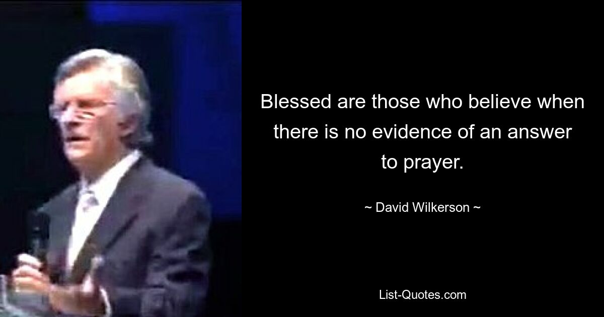 Blessed are those who believe when there is no evidence of an answer to prayer. — © David Wilkerson