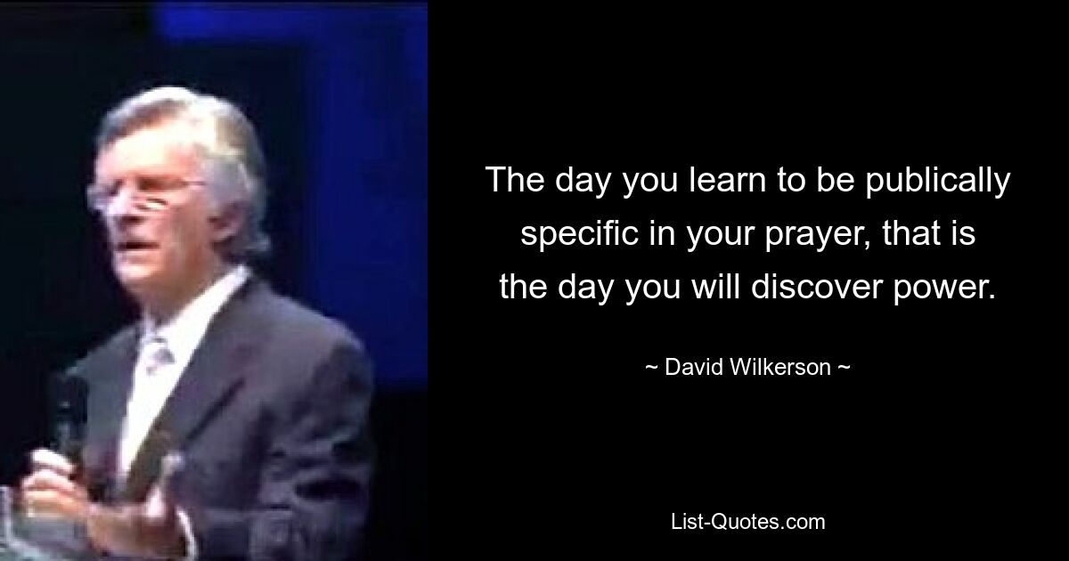 The day you learn to be publically specific in your prayer, that is the day you will discover power. — © David Wilkerson