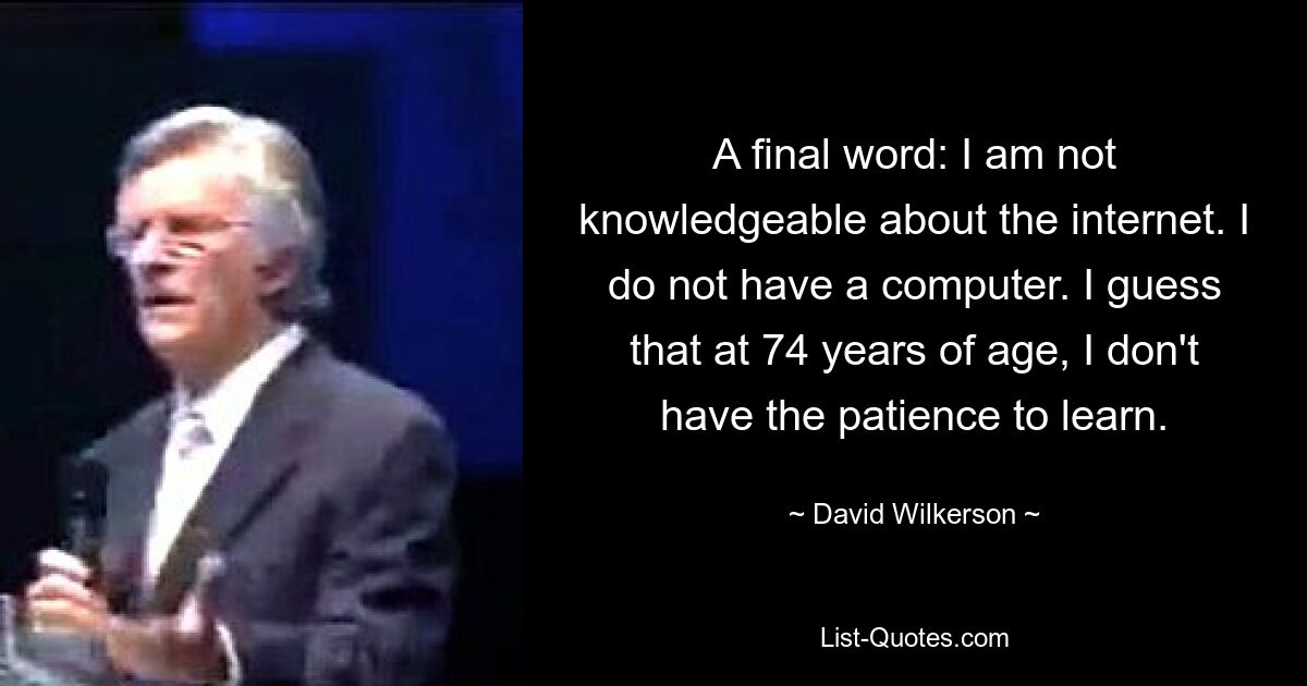 Ein letztes Wort: Ich kenne mich mit dem Internet nicht aus. Ich habe keinen Computer. Ich schätze, dass ich mit 74 Jahren nicht die Geduld zum Lernen habe. — © David Wilkerson