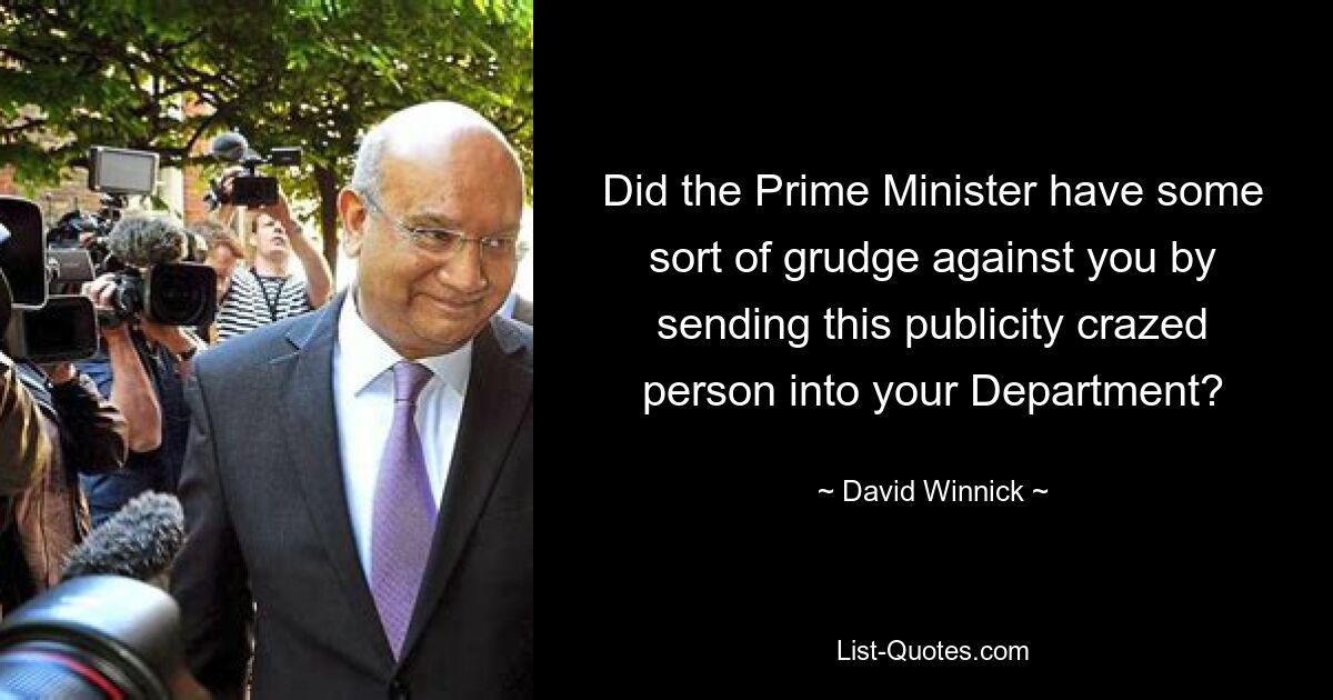 Did the Prime Minister have some sort of grudge against you by sending this publicity crazed person into your Department? — © David Winnick