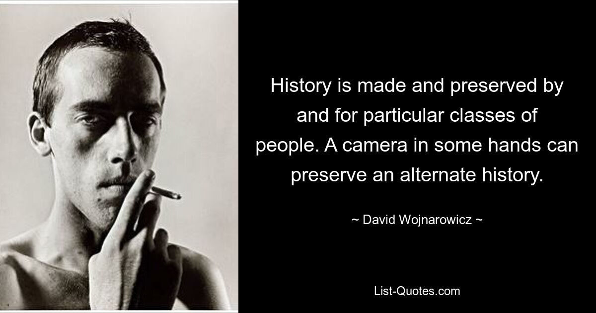 History is made and preserved by and for particular classes of people. A camera in some hands can preserve an alternate history. — © David Wojnarowicz