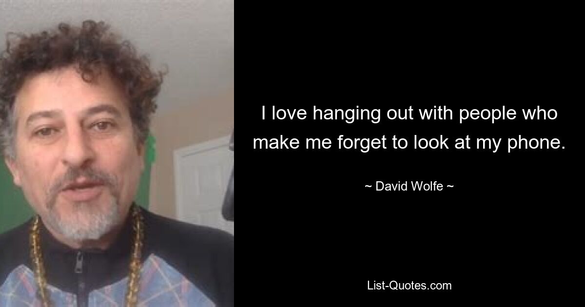 I love hanging out with people who make me forget to look at my phone. — © David Wolfe