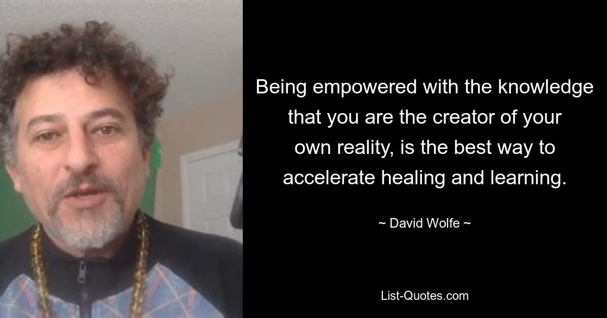 Being empowered with the knowledge that you are the creator of your own reality, is the best way to accelerate healing and learning. — © David Wolfe