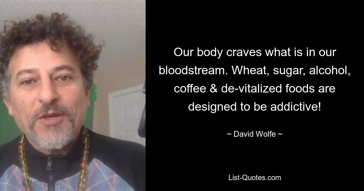 Our body craves what is in our bloodstream. Wheat, sugar, alcohol, coffee & de-vitalized foods are designed to be addictive! — © David Wolfe