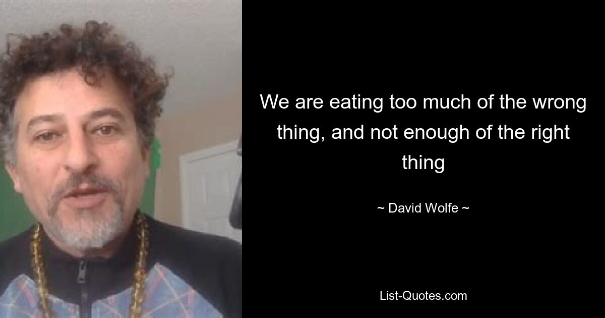 We are eating too much of the wrong thing, and not enough of the right thing — © David Wolfe