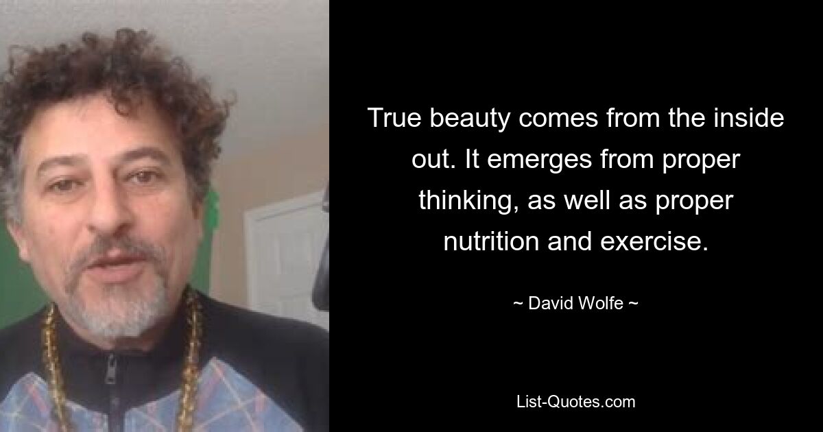 True beauty comes from the inside out. It emerges from proper thinking, as well as proper nutrition and exercise. — © David Wolfe