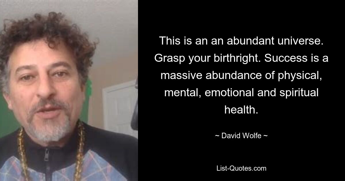 This is an an abundant universe. Grasp your birthright. Success is a massive abundance of physical, mental, emotional and spiritual health. — © David Wolfe