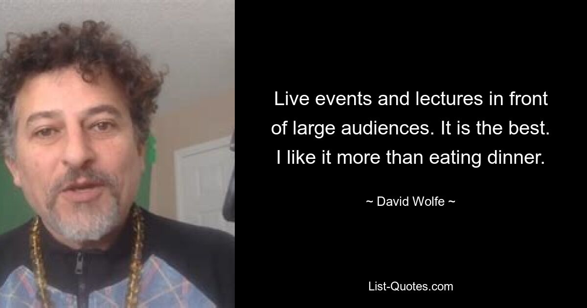 Live events and lectures in front of large audiences. It is the best. I like it more than eating dinner. — © David Wolfe