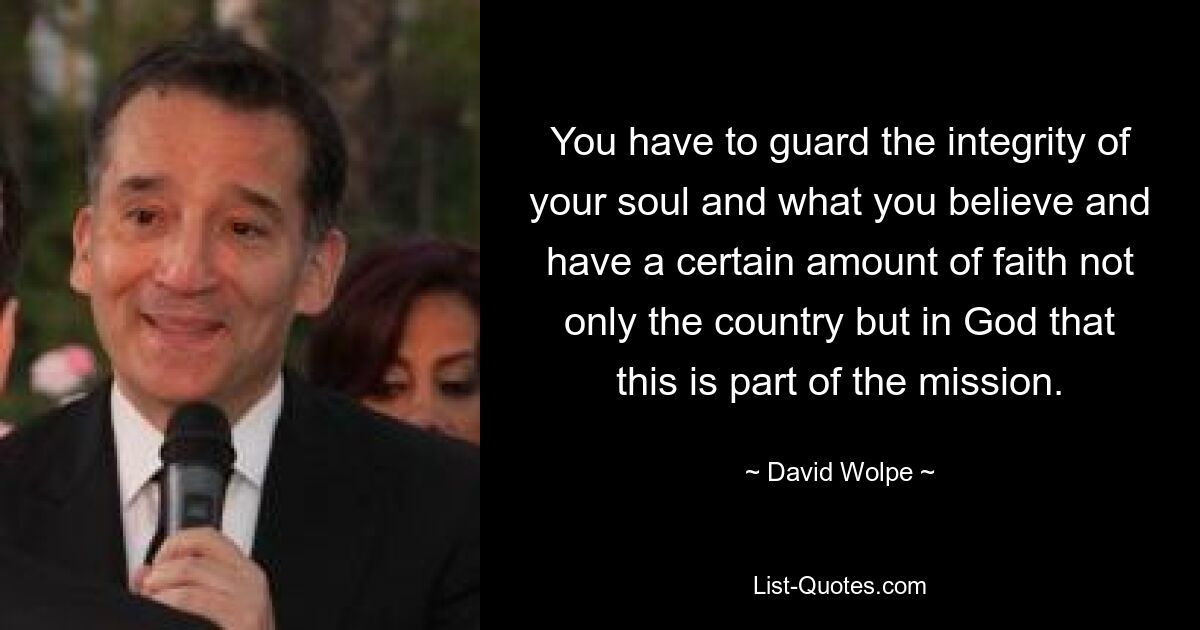 You have to guard the integrity of your soul and what you believe and have a certain amount of faith not only the country but in God that this is part of the mission. — © David Wolpe