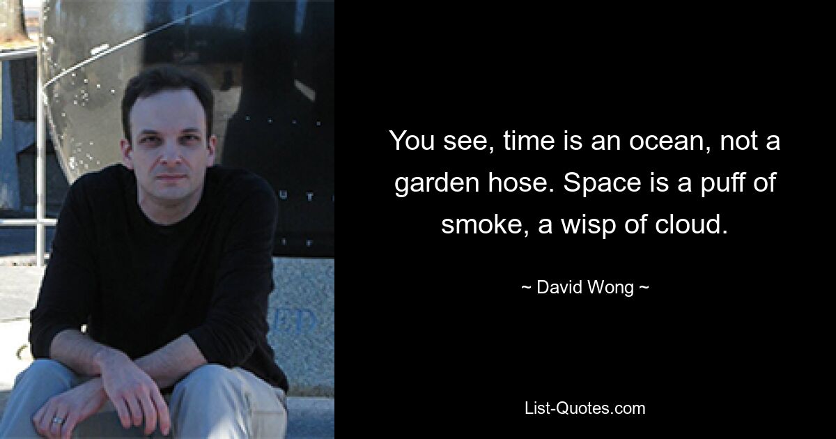 You see, time is an ocean, not a garden hose. Space is a puff of smoke, a wisp of cloud. — © David Wong