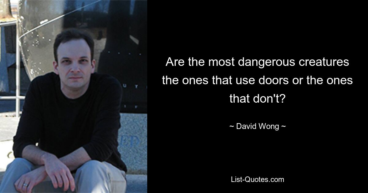 Are the most dangerous creatures the ones that use doors or the ones that don't? — © David Wong