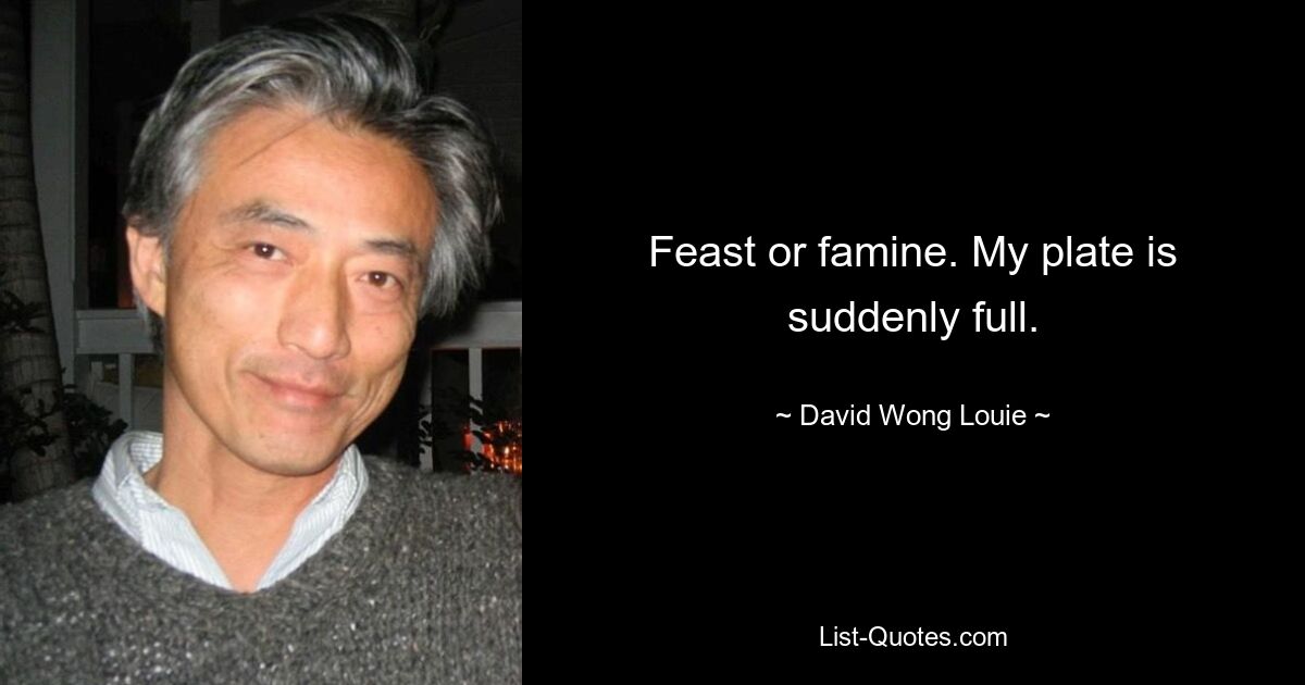 Feast or famine. My plate is suddenly full. — © David Wong Louie