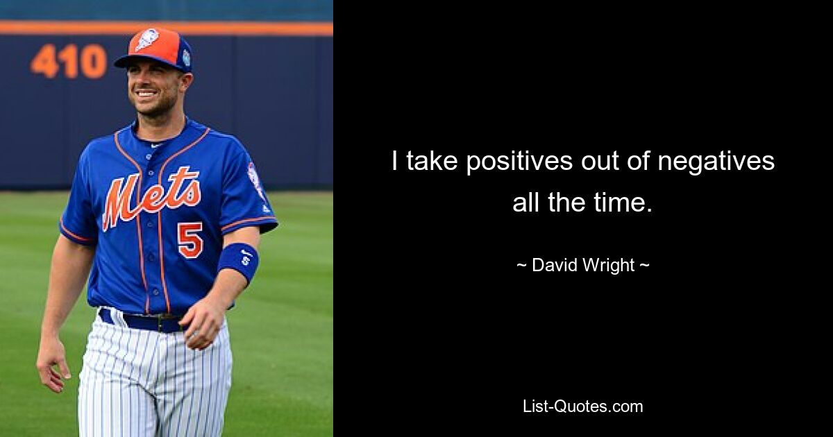 I take positives out of negatives all the time. — © David Wright