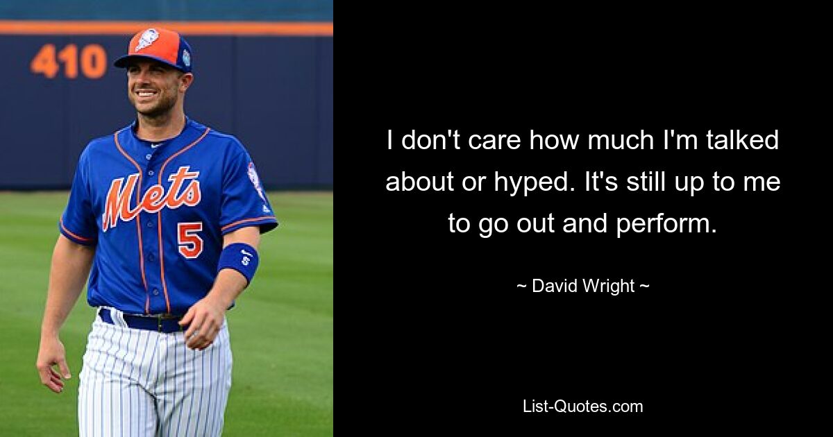 I don't care how much I'm talked about or hyped. It's still up to me to go out and perform. — © David Wright