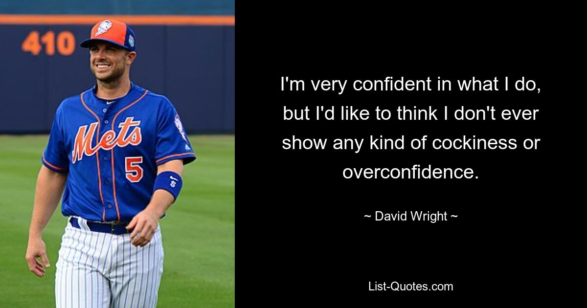 I'm very confident in what I do, but I'd like to think I don't ever show any kind of cockiness or overconfidence. — © David Wright