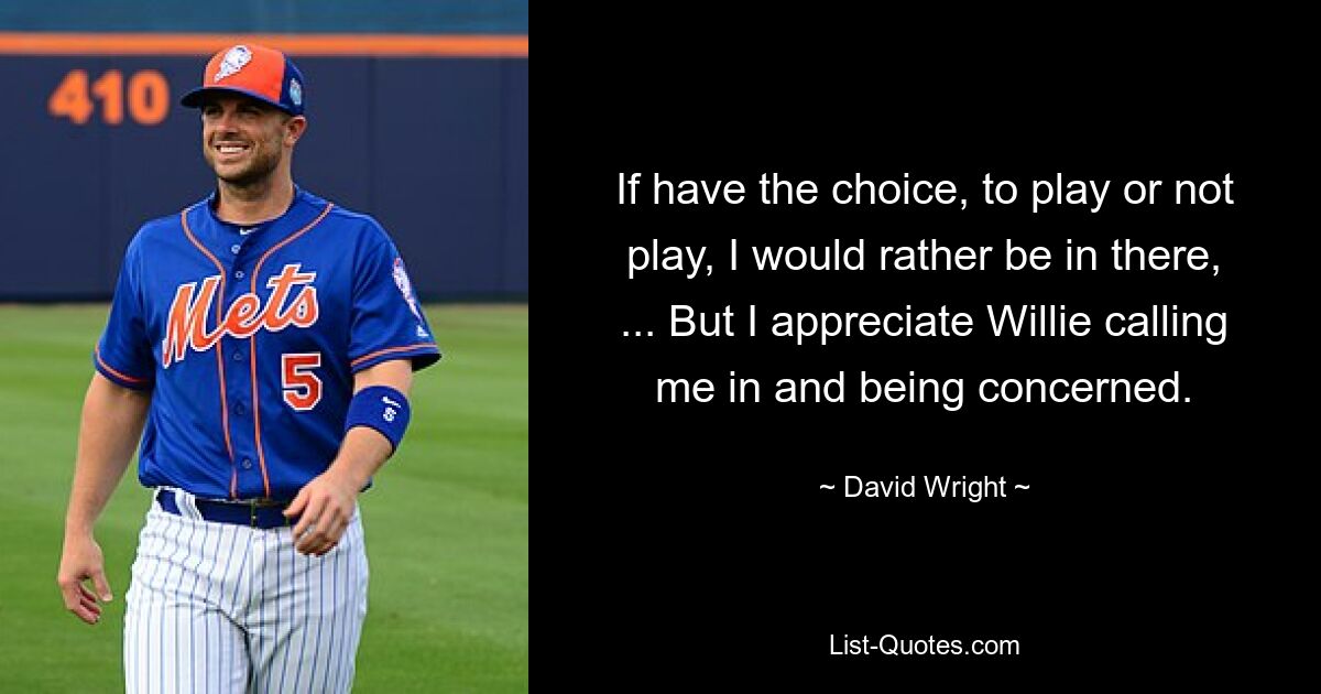 If have the choice, to play or not play, I would rather be in there, ... But I appreciate Willie calling me in and being concerned. — © David Wright