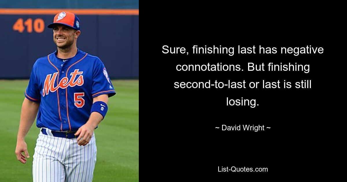 Sure, finishing last has negative connotations. But finishing second-to-last or last is still losing. — © David Wright