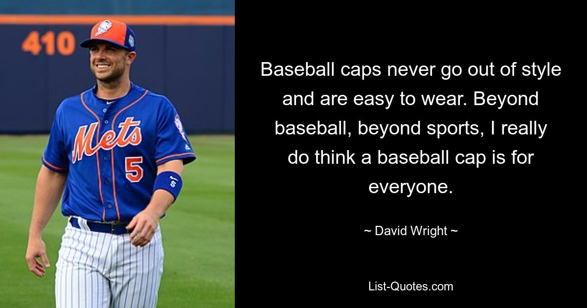 Baseball caps never go out of style and are easy to wear. Beyond baseball, beyond sports, I really do think a baseball cap is for everyone. — © David Wright