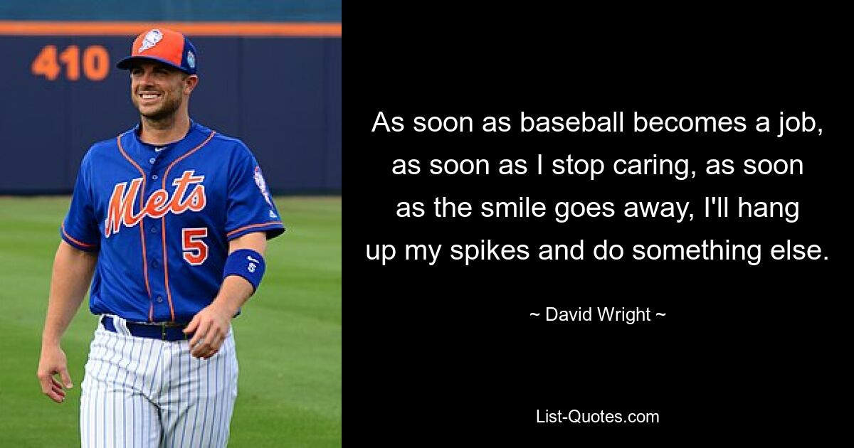 As soon as baseball becomes a job, as soon as I stop caring, as soon as the smile goes away, I'll hang up my spikes and do something else. — © David Wright