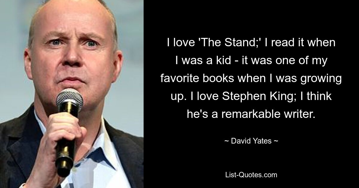 I love 'The Stand;' I read it when I was a kid - it was one of my favorite books when I was growing up. I love Stephen King; I think he's a remarkable writer. — © David Yates