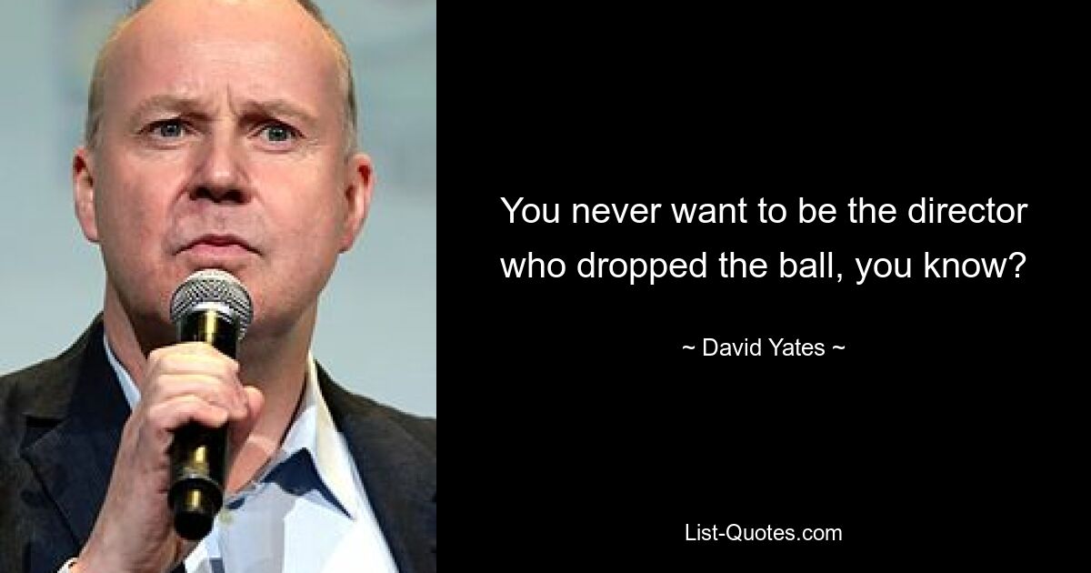 You never want to be the director who dropped the ball, you know? — © David Yates