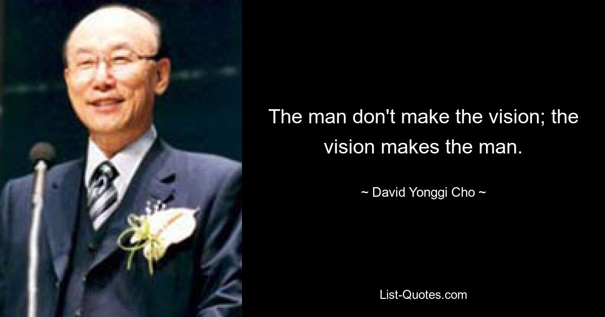 The man don't make the vision; the vision makes the man. — © David Yonggi Cho