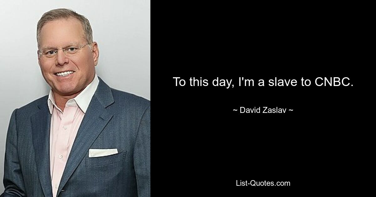 To this day, I'm a slave to CNBC. — © David Zaslav