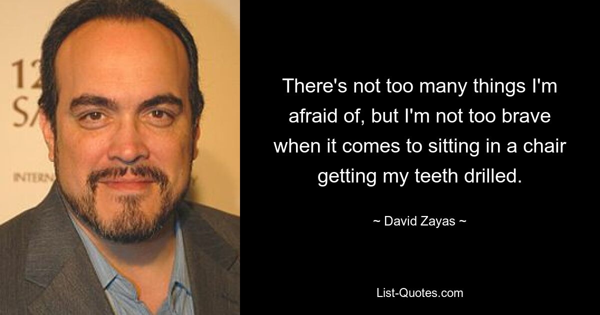 There's not too many things I'm afraid of, but I'm not too brave when it comes to sitting in a chair getting my teeth drilled. — © David Zayas