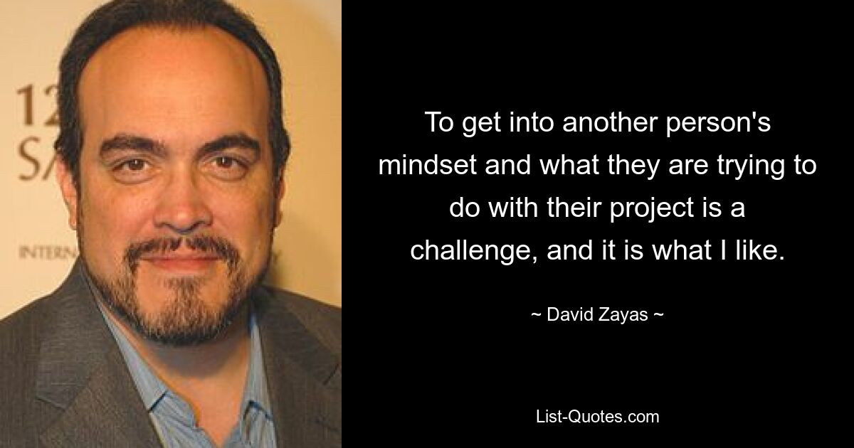 To get into another person's mindset and what they are trying to do with their project is a challenge, and it is what I like. — © David Zayas