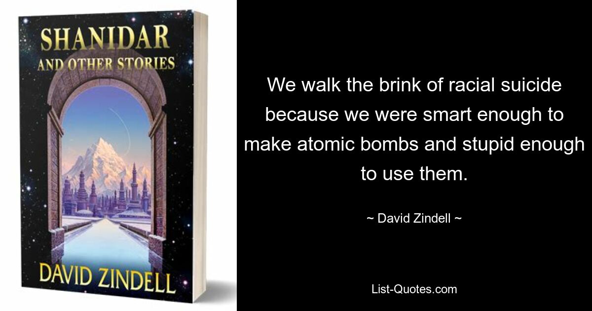 We walk the brink of racial suicide because we were smart enough to make atomic bombs and stupid enough to use them. — © David Zindell