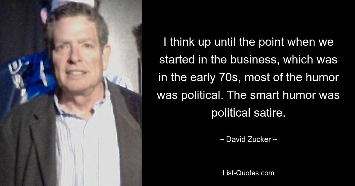 I think up until the point when we started in the business, which was in the early 70s, most of the humor was political. The smart humor was political satire. — © David Zucker