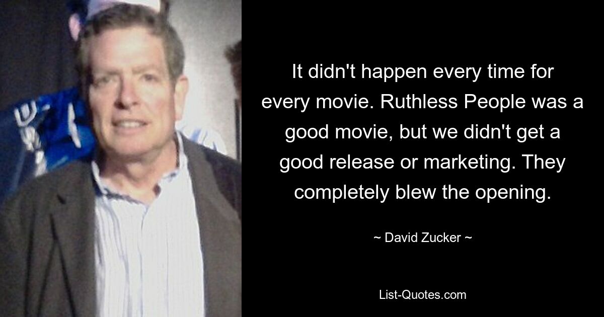 It didn't happen every time for every movie. Ruthless People was a good movie, but we didn't get a good release or marketing. They completely blew the opening. — © David Zucker