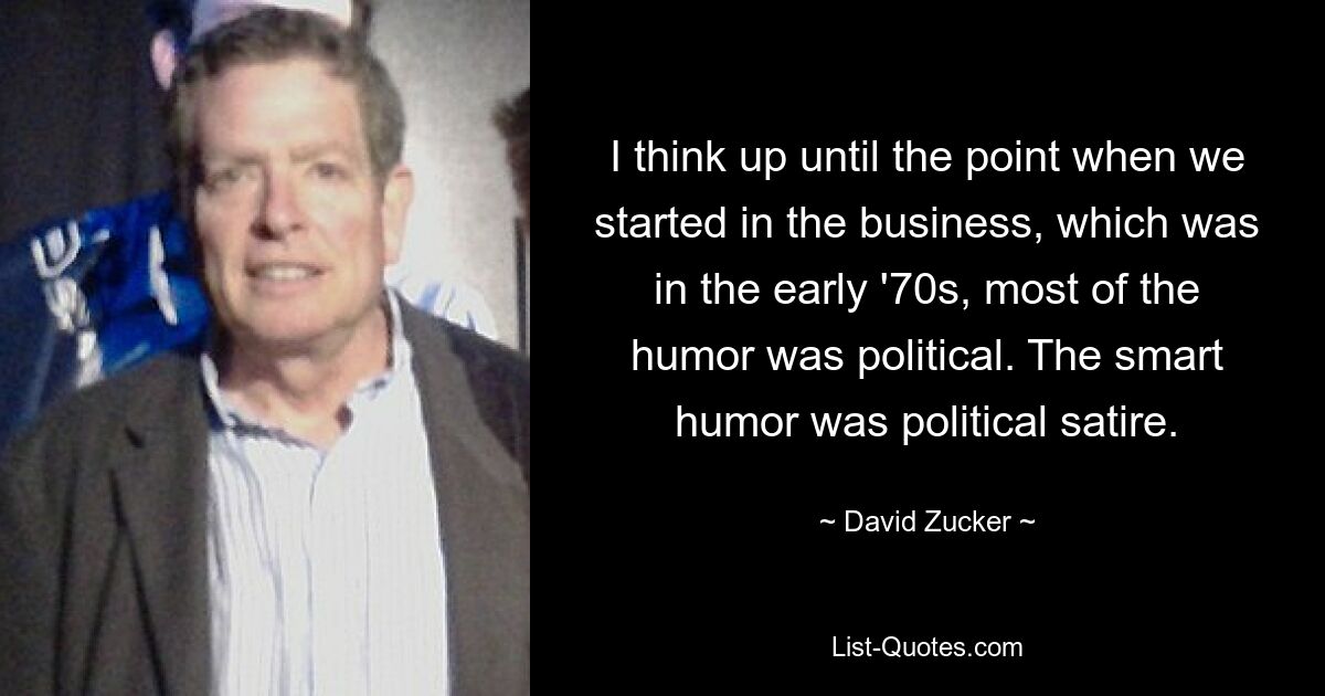 I think up until the point when we started in the business, which was in the early '70s, most of the humor was political. The smart humor was political satire. — © David Zucker