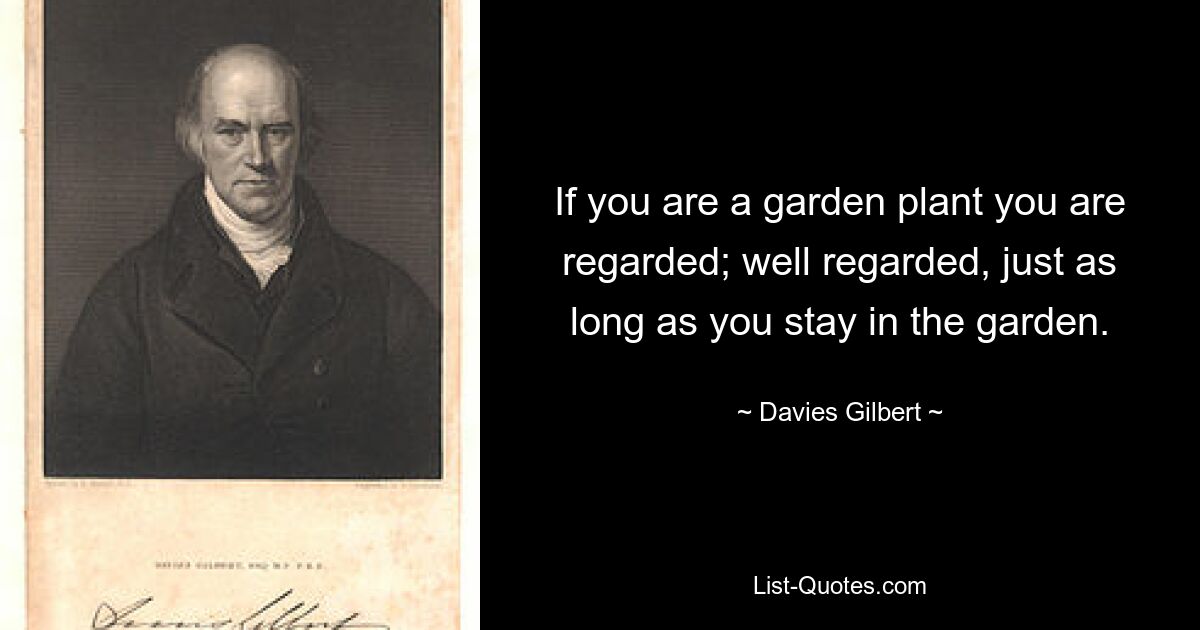 If you are a garden plant you are regarded; well regarded, just as long as you stay in the garden. — © Davies Gilbert