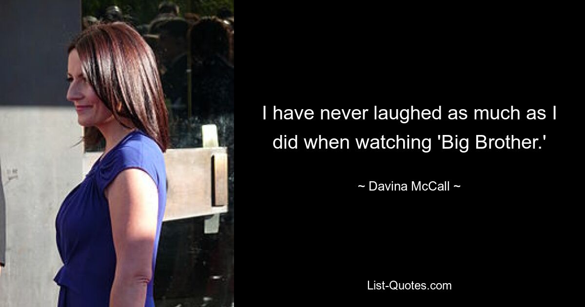 I have never laughed as much as I did when watching 'Big Brother.' — © Davina McCall