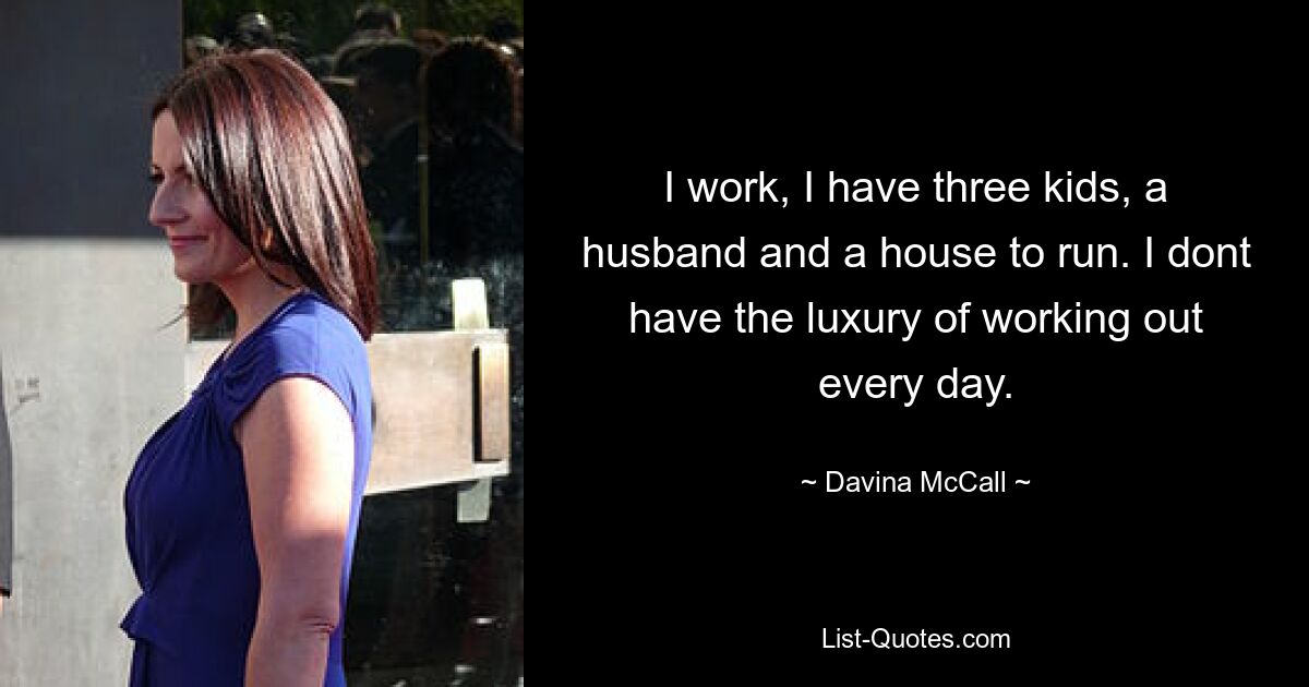 I work, I have three kids, a husband and a house to run. I dont have the luxury of working out every day. — © Davina McCall