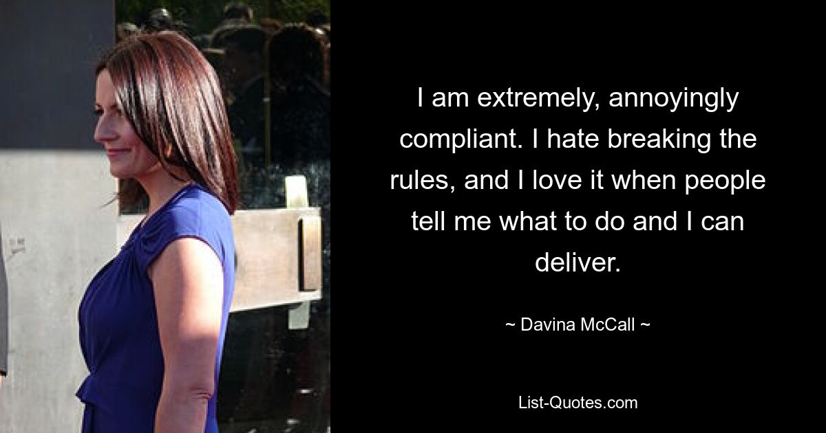 I am extremely, annoyingly compliant. I hate breaking the rules, and I love it when people tell me what to do and I can deliver. — © Davina McCall