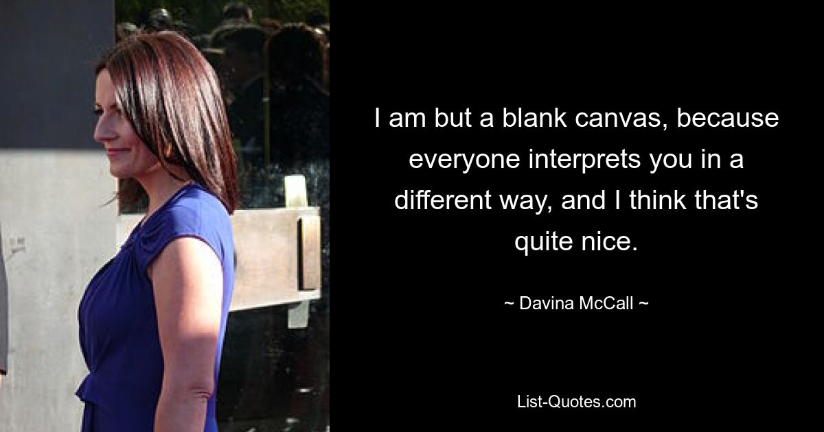 I am but a blank canvas, because everyone interprets you in a different way, and I think that's quite nice. — © Davina McCall