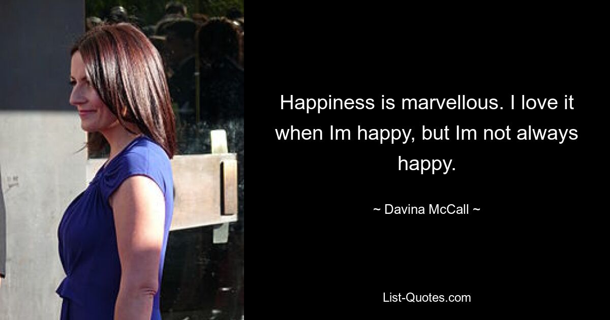 Happiness is marvellous. I love it when Im happy, but Im not always happy. — © Davina McCall