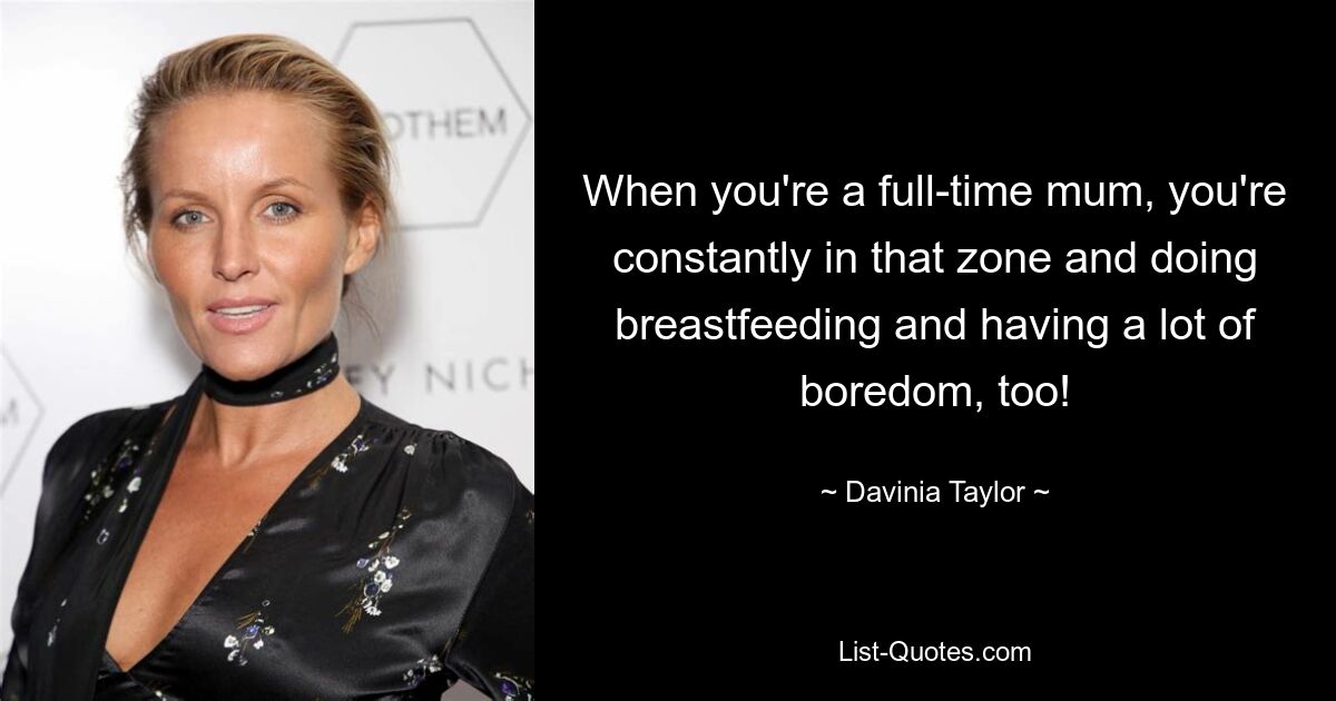 When you're a full-time mum, you're constantly in that zone and doing breastfeeding and having a lot of boredom, too! — © Davinia Taylor