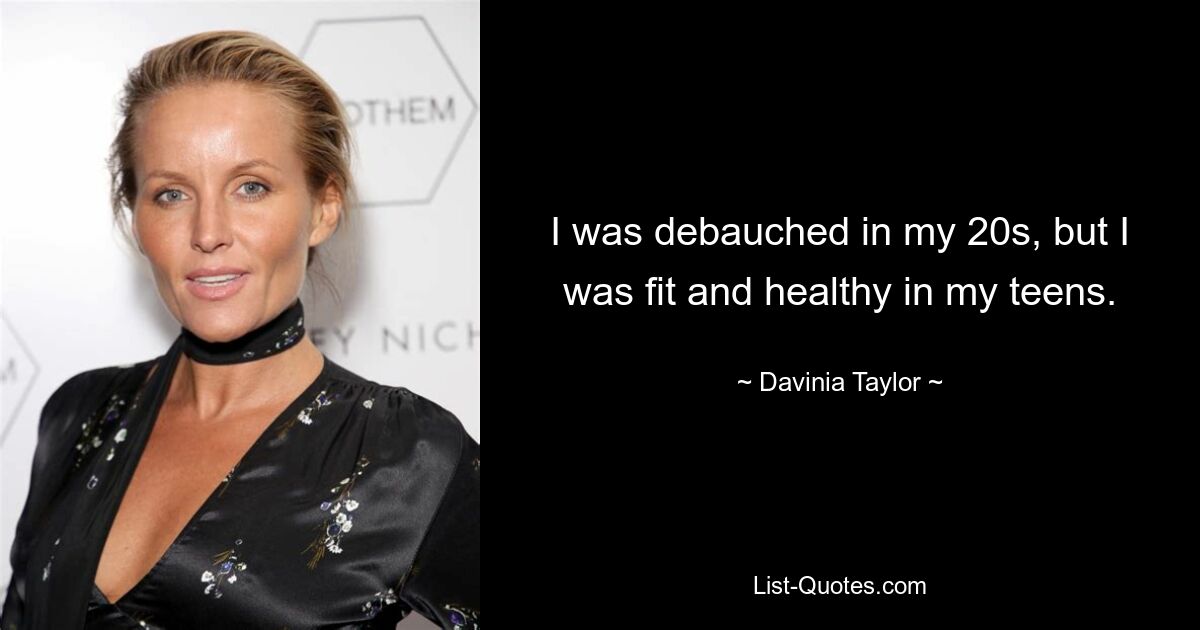 I was debauched in my 20s, but I was fit and healthy in my teens. — © Davinia Taylor