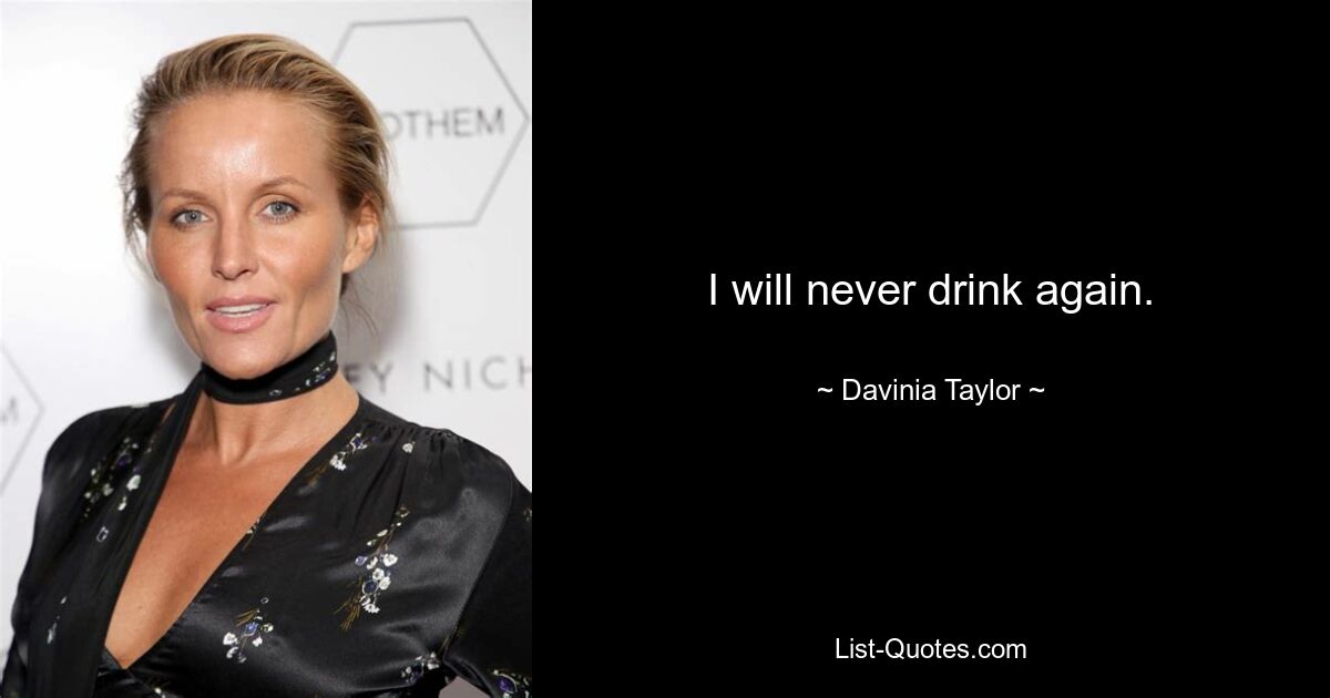 I will never drink again. — © Davinia Taylor