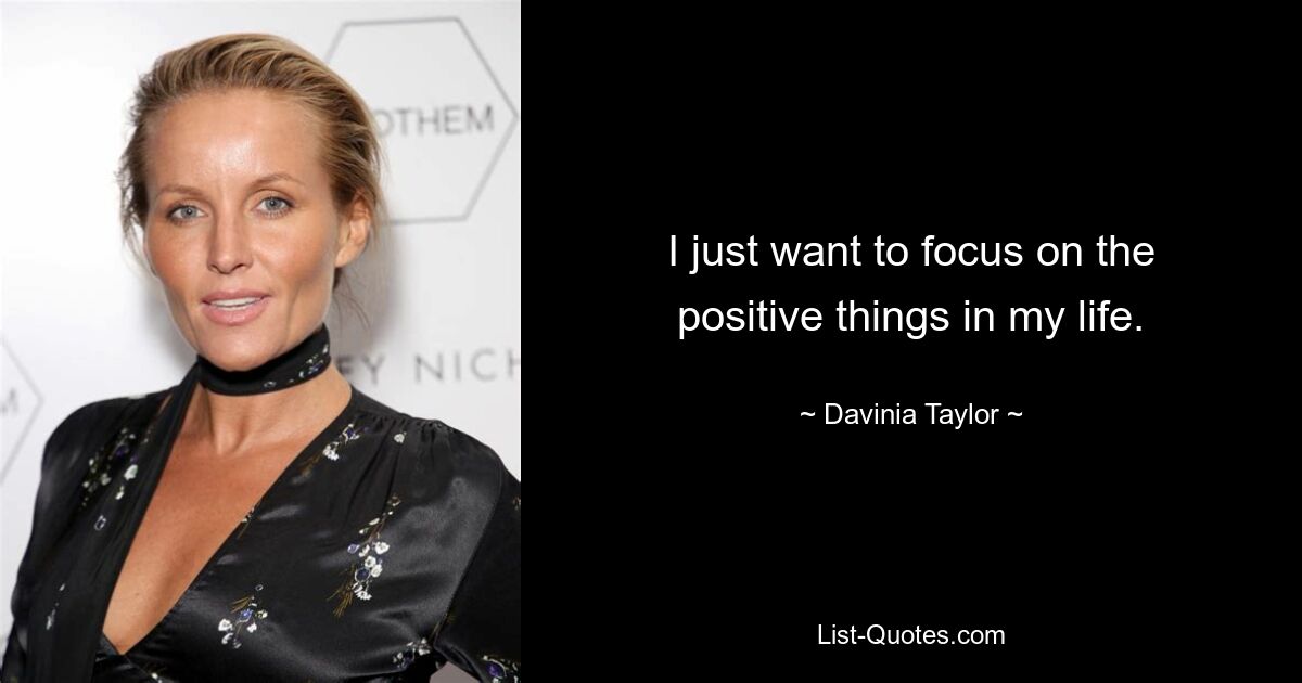 I just want to focus on the positive things in my life. — © Davinia Taylor