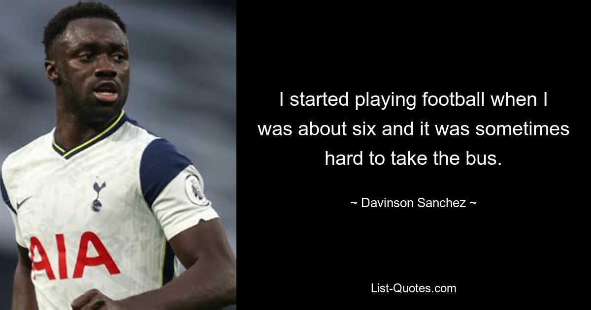 I started playing football when I was about six and it was sometimes hard to take the bus. — © Davinson Sanchez