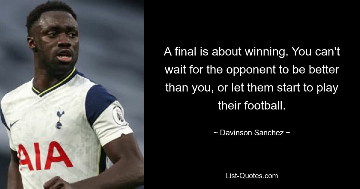 A final is about winning. You can't wait for the opponent to be better than you, or let them start to play their football. — © Davinson Sanchez