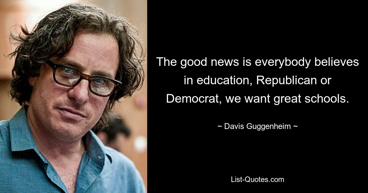 The good news is everybody believes in education, Republican or Democrat, we want great schools. — © Davis Guggenheim