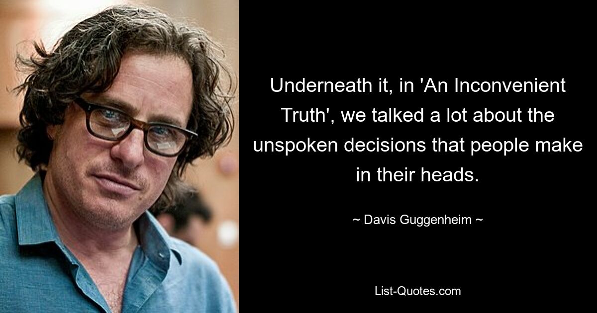 Underneath it, in 'An Inconvenient Truth', we talked a lot about the unspoken decisions that people make in their heads. — © Davis Guggenheim