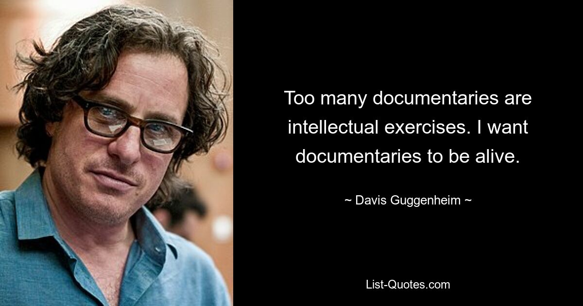 Too many documentaries are intellectual exercises. I want documentaries to be alive. — © Davis Guggenheim